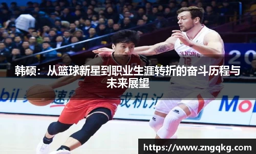 韩硕：从篮球新星到职业生涯转折的奋斗历程与未来展望
